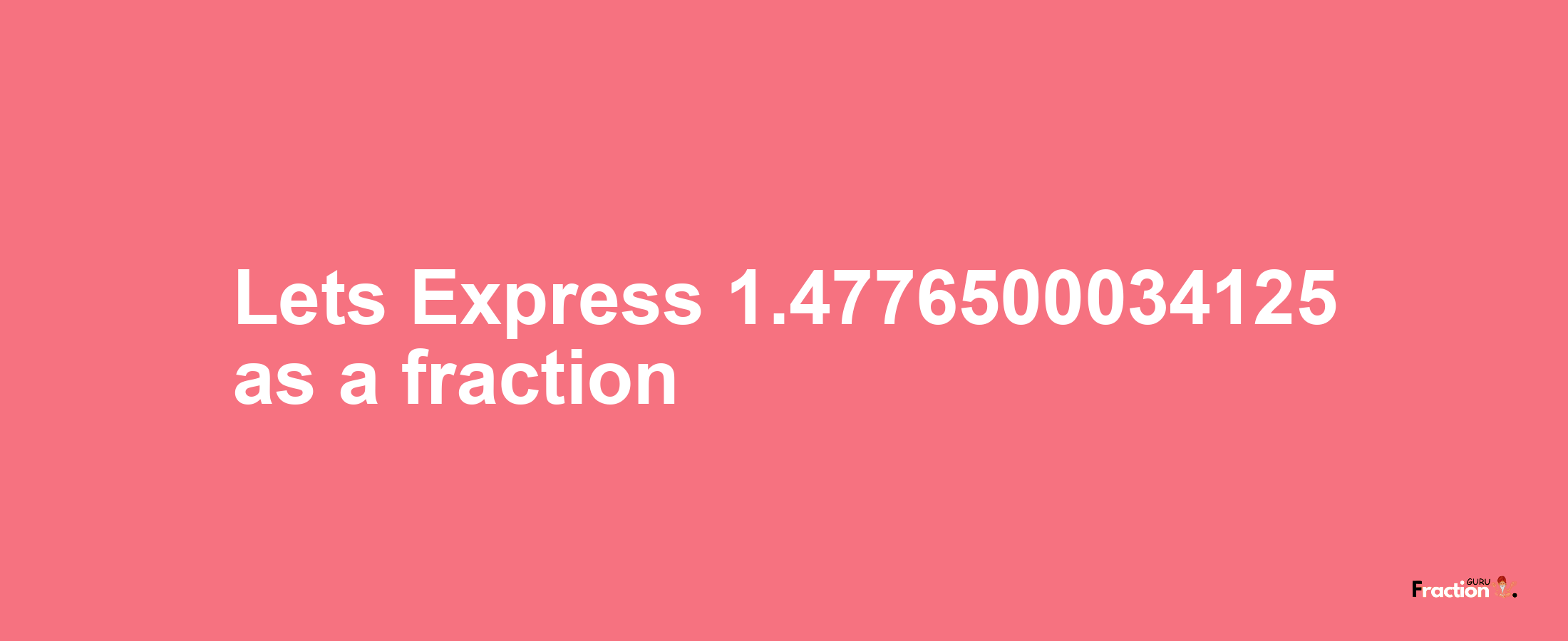 Lets Express 1.4776500034125 as afraction